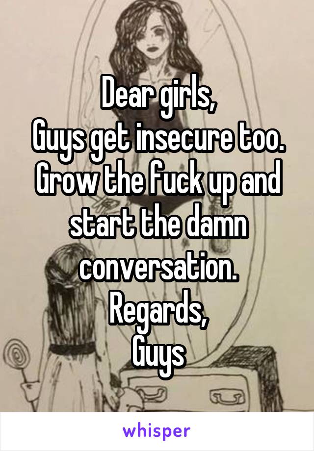 Dear girls,
Guys get insecure too. Grow the fuck up and start the damn conversation.
Regards,
Guys