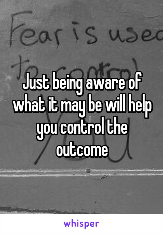 Just being aware of what it may be will help you control the outcome