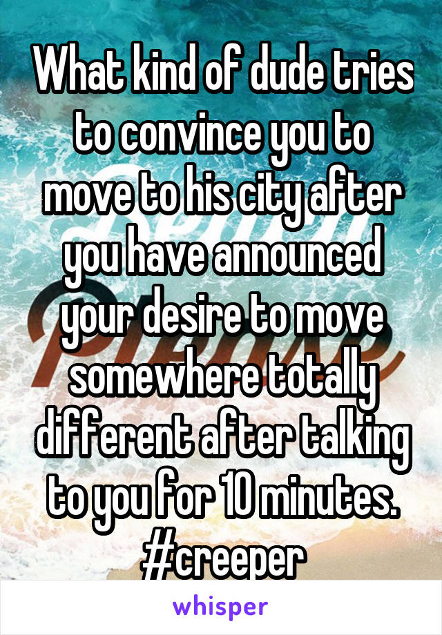 What kind of dude tries to convince you to move to his city after you have announced your desire to move somewhere totally different after talking to you for 10 minutes. #creeper