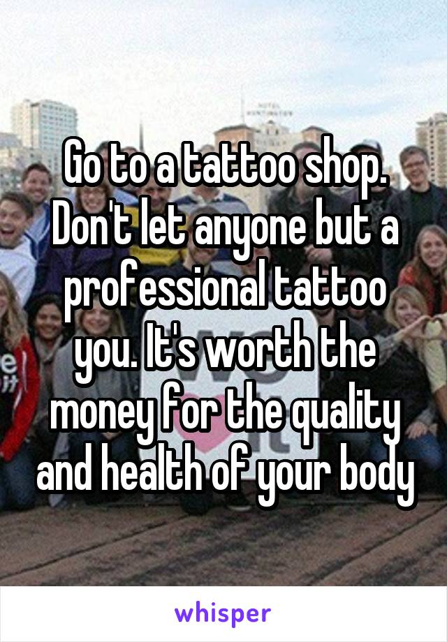 Go to a tattoo shop. Don't let anyone but a professional tattoo you. It's worth the money for the quality and health of your body