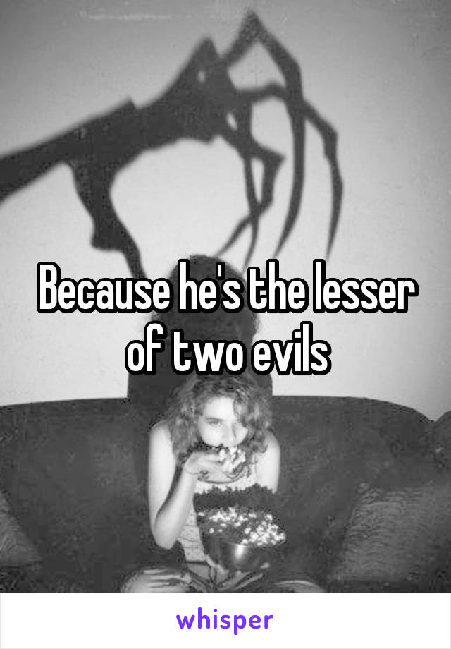Because he's the lesser of two evils