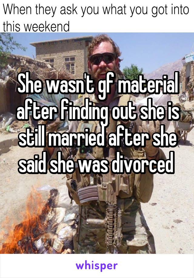 She wasn't gf material after finding out she is still married after she said she was divorced 
