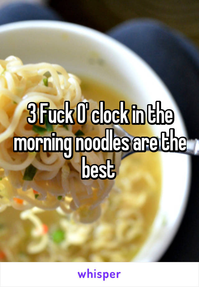 3 Fuck O' clock in the morning noodles are the best 