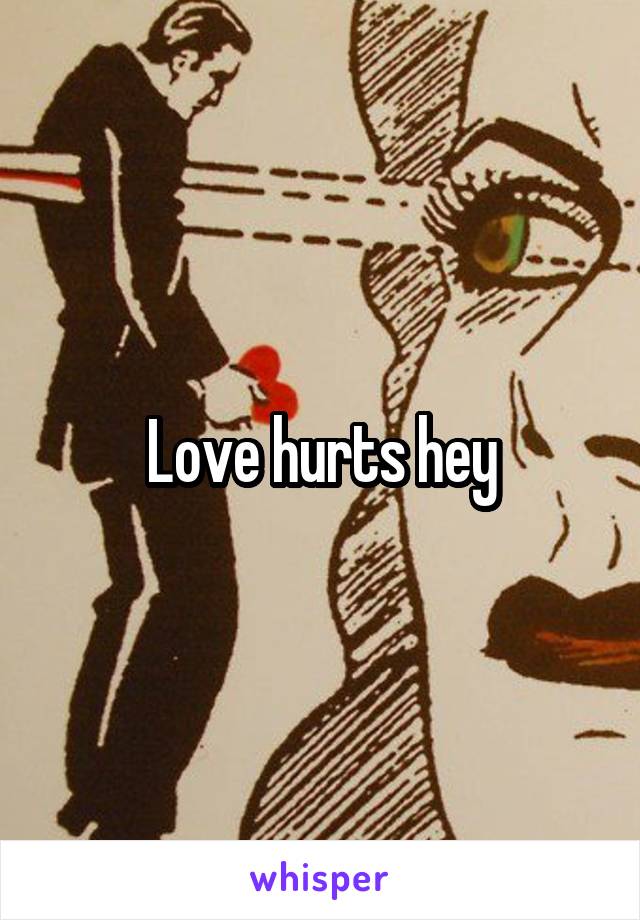 Love hurts hey
