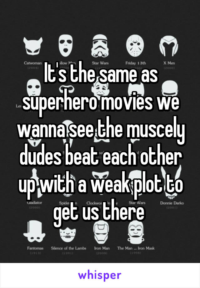 It's the same as superhero movies we wanna see the muscely dudes beat each other up with a weak plot to get us there 