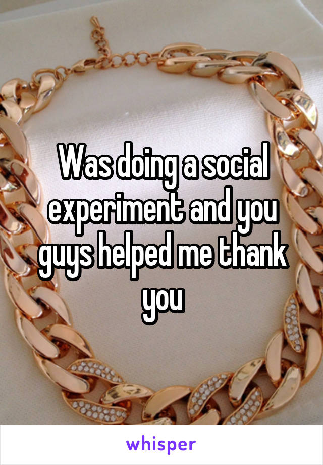 Was doing a social experiment and you guys helped me thank you