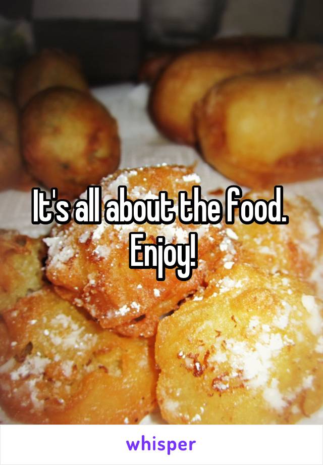 It's all about the food.  Enjoy!
