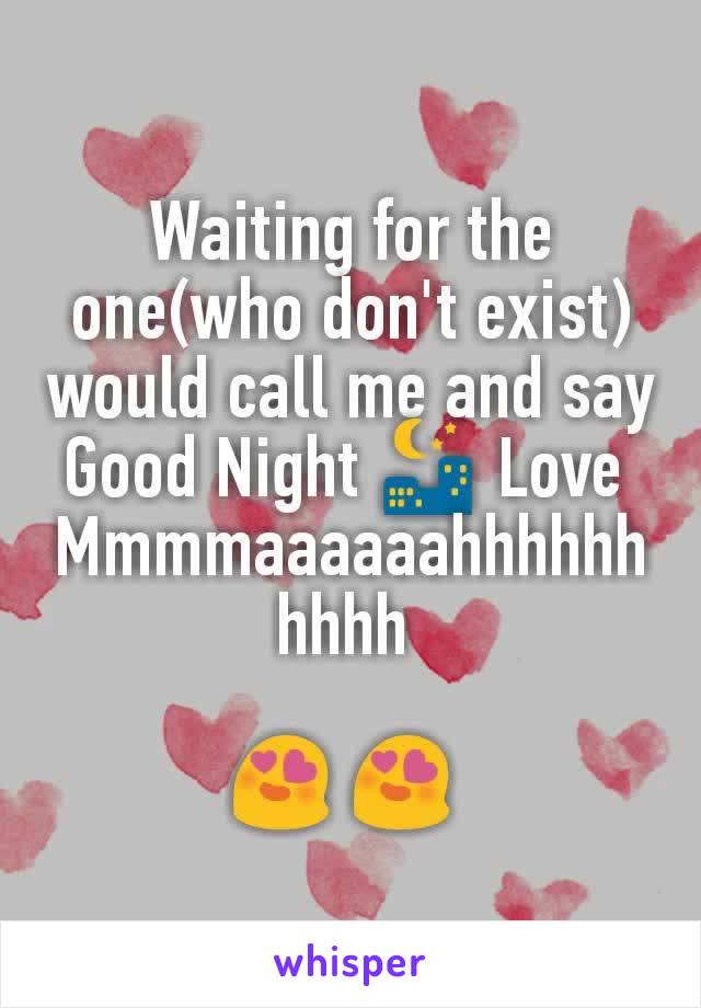 Waiting for the one(who don't exist) would call me and say Good Night 🌃 Love 
Mmmmaaaaaahhhhhhhhhh 

😍 😍 