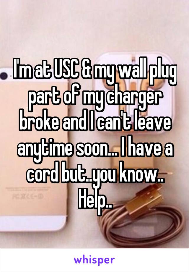 I'm at USC & my wall plug part of my charger broke and I can't leave anytime soon... I have a cord but..you know.. Help..