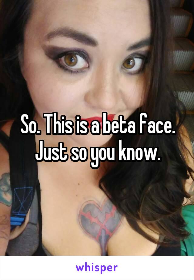So. This is a beta face. Just so you know.