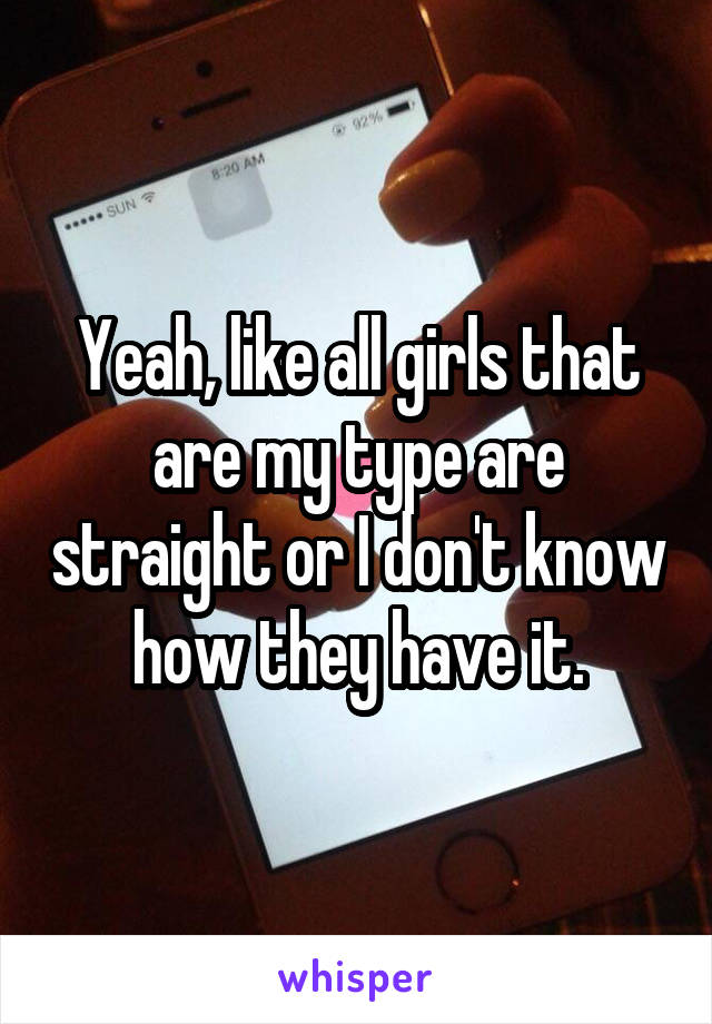Yeah, like all girls that are my type are straight or I don't know how they have it.