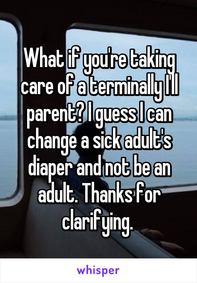 What if you're taking care of a terminally I'll parent? I guess I can change a sick adult's diaper and not be an adult. Thanks for clarifying. 