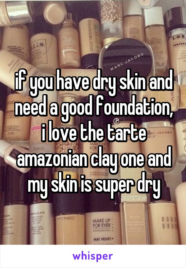 if you have dry skin and need a good foundation, i love the tarte amazonian clay one and my skin is super dry