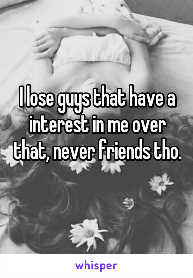I lose guys that have a interest in me over that, never friends tho. 