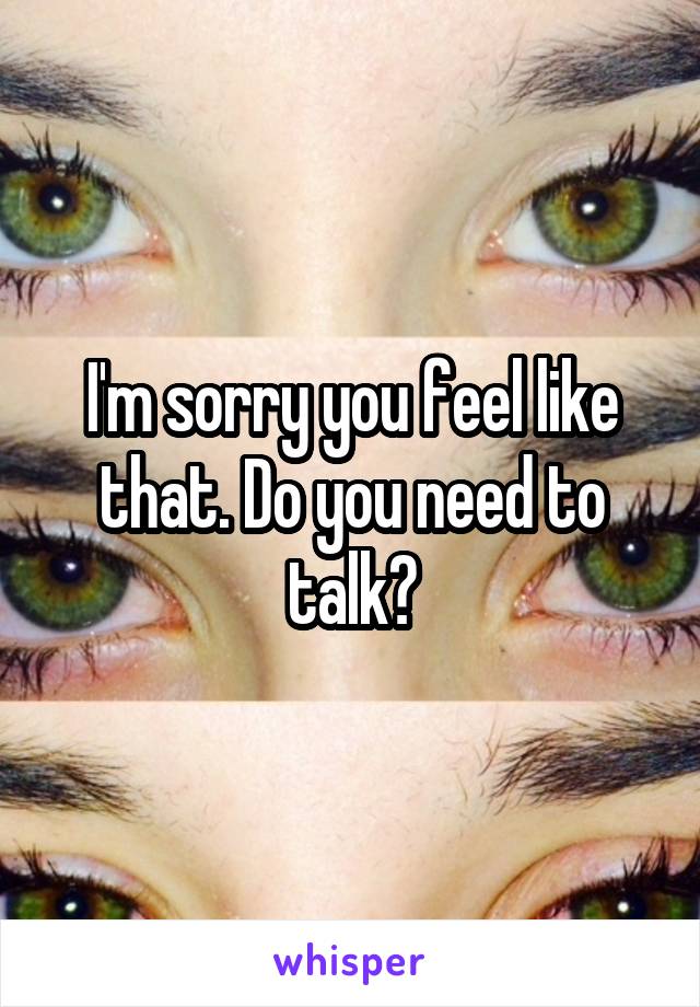I'm sorry you feel like that. Do you need to talk?
