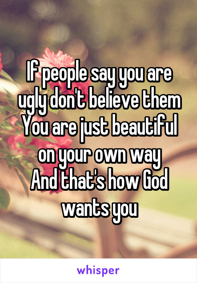 If people say you are ugly don't believe them
You are just beautiful on your own way
And that's how God wants you