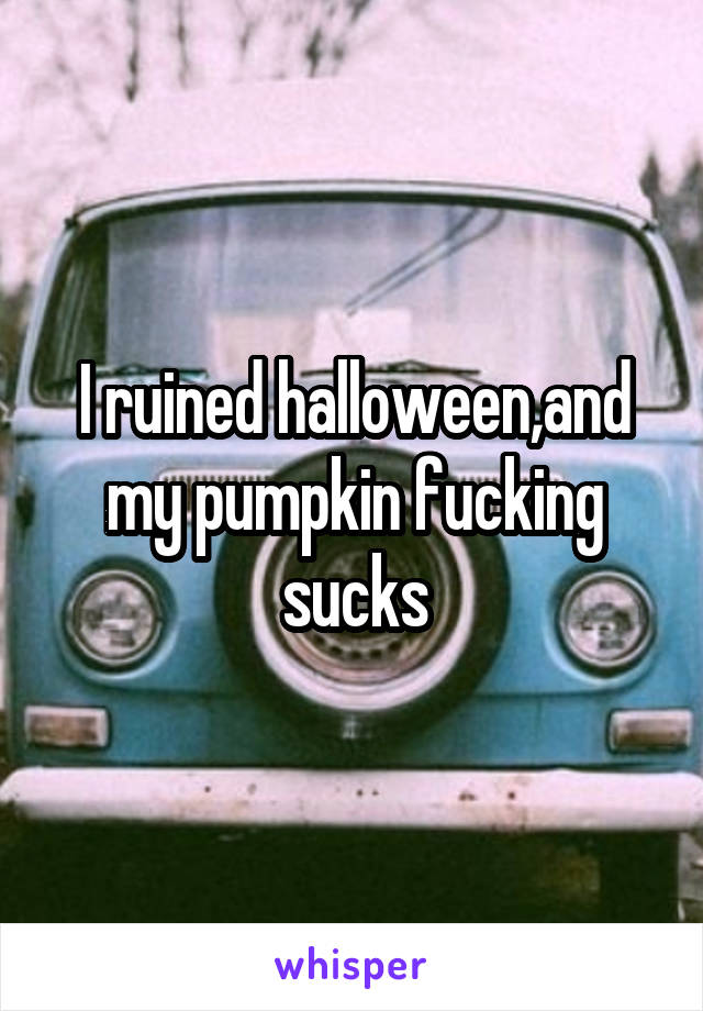 I ruined halloween,and my pumpkin fucking sucks