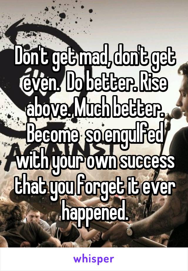 Don't get mad, don't get even.  Do better. Rise above. Much better. Become  so engulfed with your own success that you forget it ever happened.