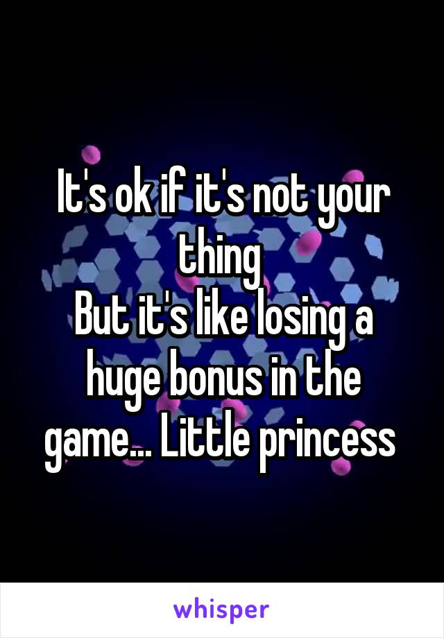 It's ok if it's not your thing 
But it's like losing a huge bonus in the game... Little princess 