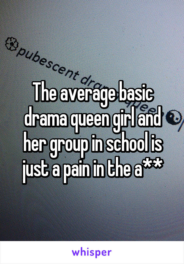 The average basic drama queen girl and her group in school is just a pain in the a**