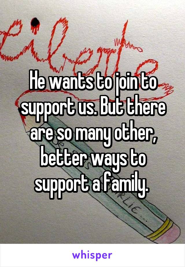 He wants to join to support us. But there are so many other, better ways to support a family. 