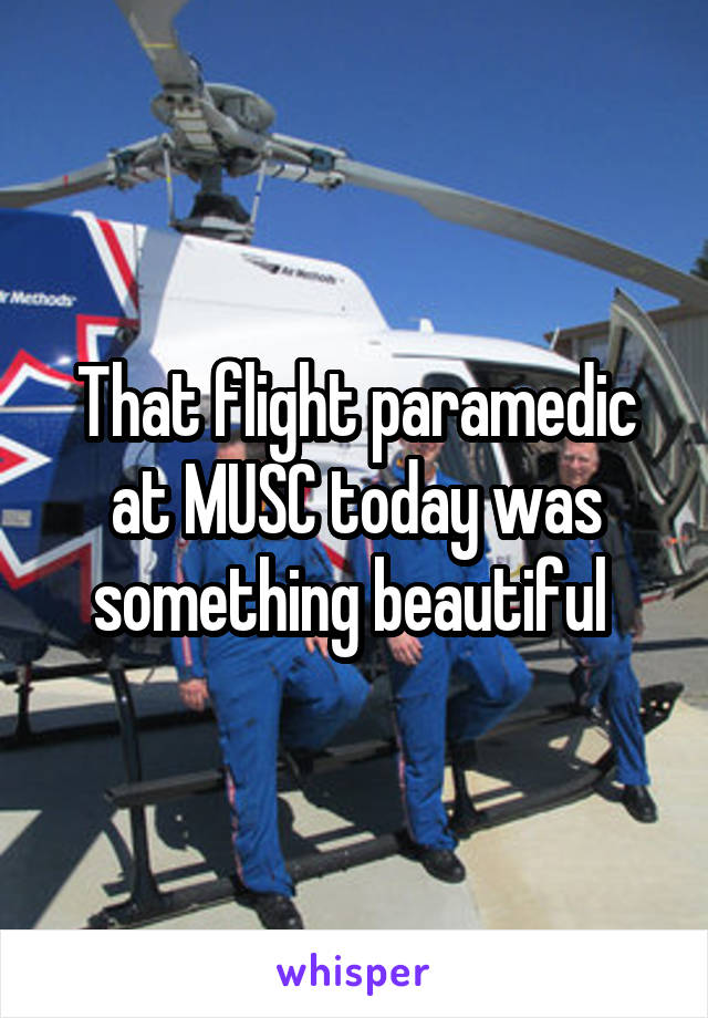 That flight paramedic at MUSC today was something beautiful 