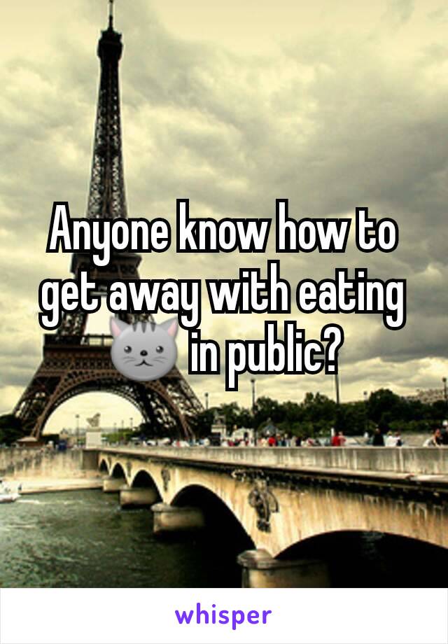 Anyone know how to get away with eating 🐱 in public?

