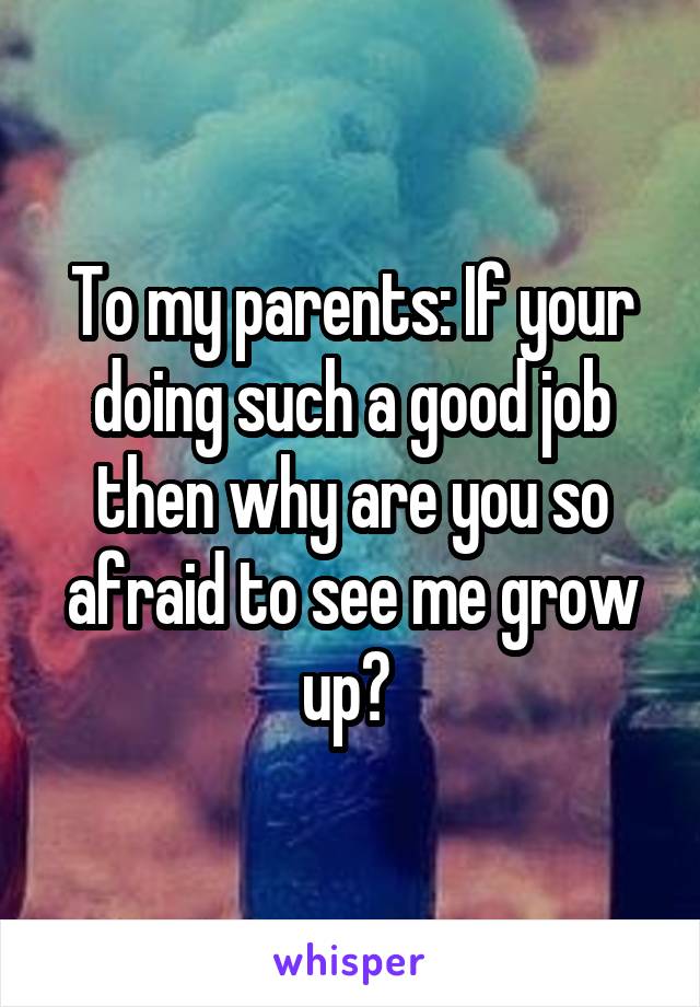To my parents: If your doing such a good job then why are you so afraid to see me grow up? 