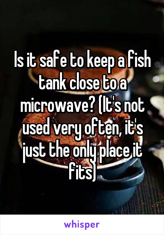 Is it safe to keep a fish tank close to a microwave? (It's not used very often, it's just the only place it fits)