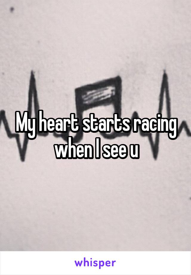 My heart starts racing when I see u