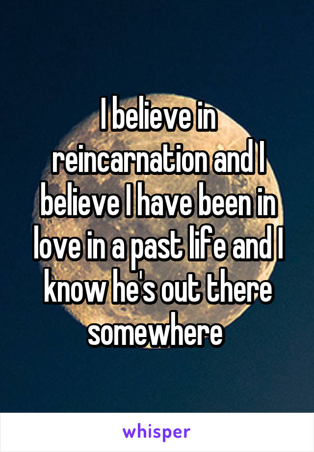 I believe in reincarnation and I believe I have been in love in a past life and I know he's out there somewhere 