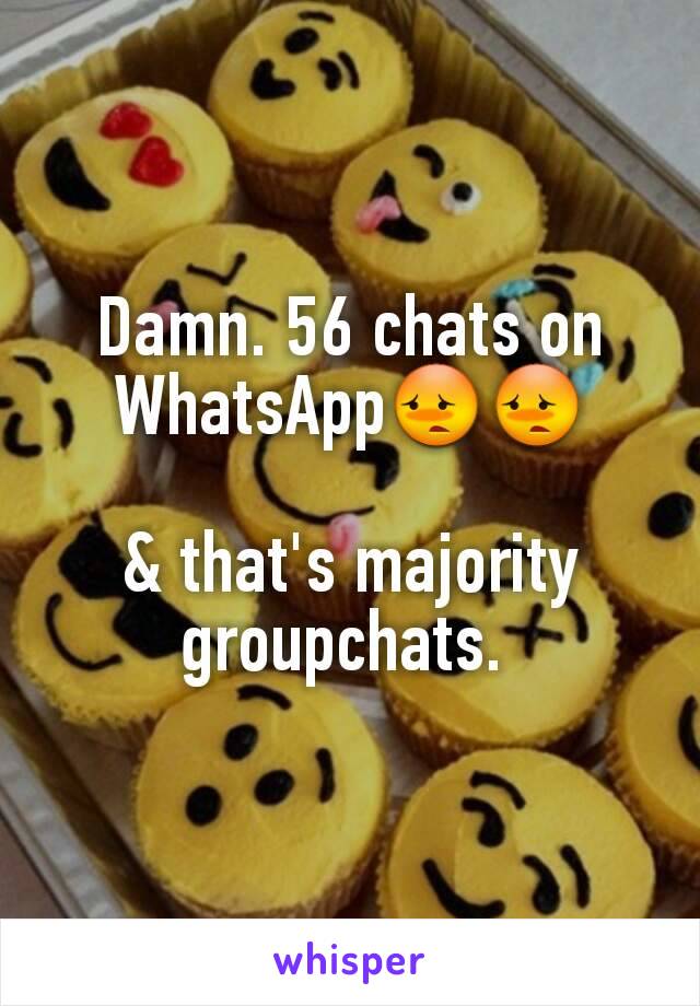 Damn. 56 chats on WhatsApp😳😳

& that's majority groupchats. 