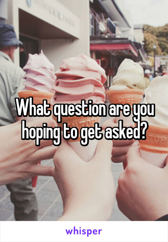 What question are you hoping to get asked?