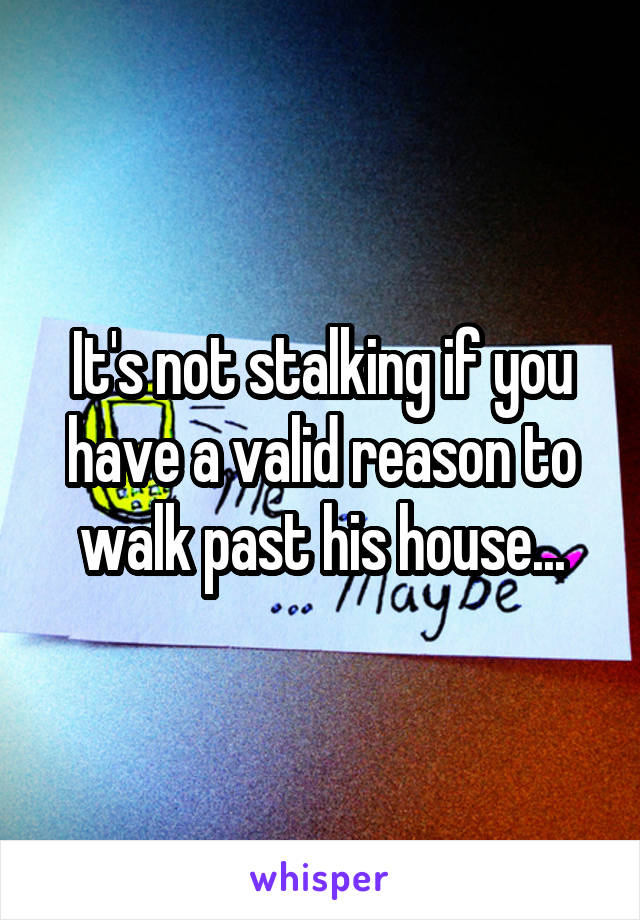 It's not stalking if you have a valid reason to walk past his house...