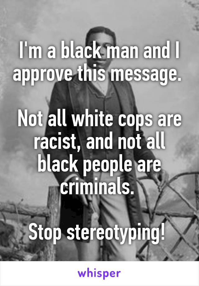 I'm a black man and I approve this message. 

Not all white cops are racist, and not all black people are criminals. 

Stop stereotyping! 