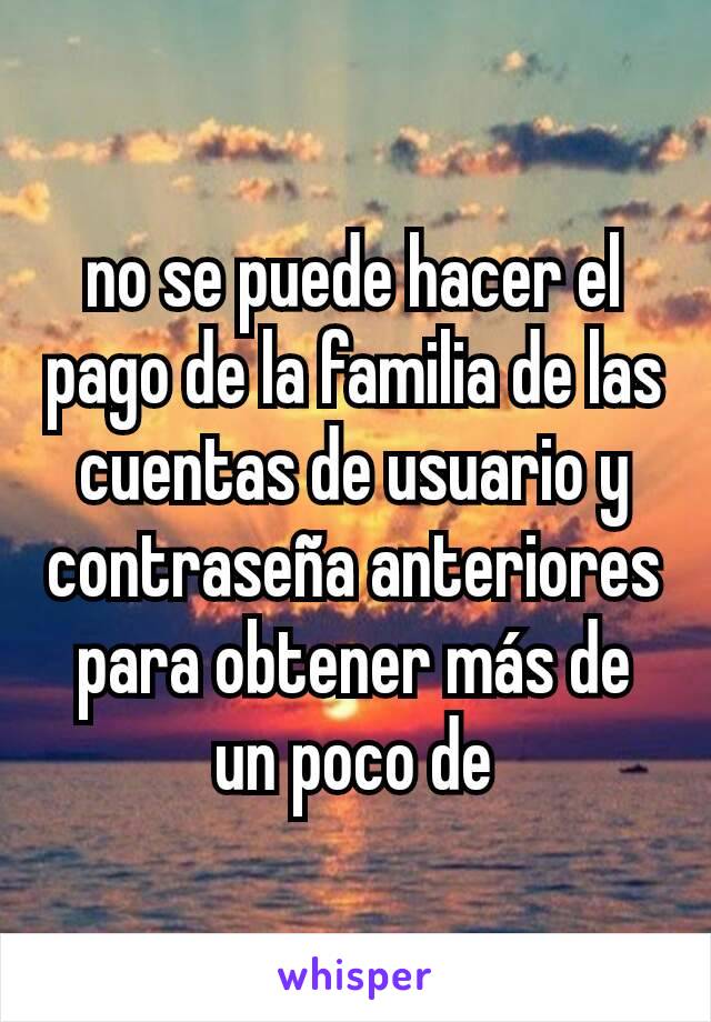 no se puede hacer el pago de la familia de las cuentas de usuario y contraseña anteriores para obtener más de un poco de