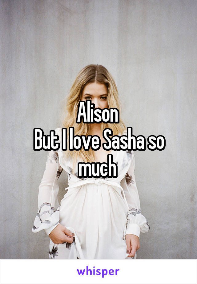 Alison 
But I love Sasha so much 