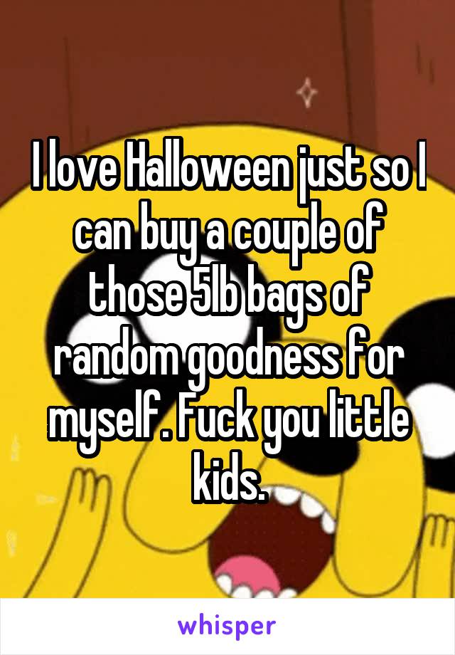 I love Halloween just so I can buy a couple of those 5lb bags of random goodness for myself. Fuck you little kids.