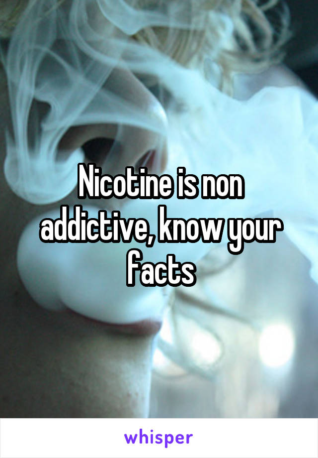 Nicotine is non addictive, know your facts