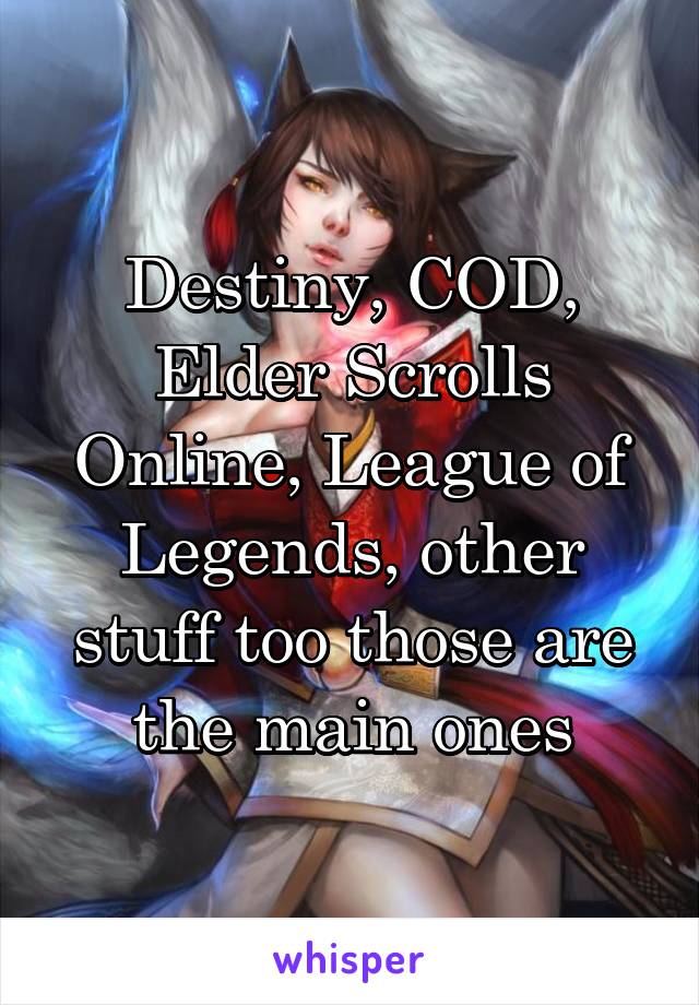 Destiny, COD, Elder Scrolls Online, League of Legends, other stuff too those are the main ones