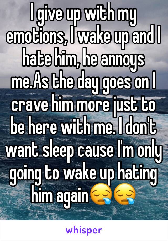 I give up with my emotions, I wake up and I hate him, he annoys me.As the day goes on I crave him more just to be here with me. I don't want sleep cause I'm only going to wake up hating him again😪😪