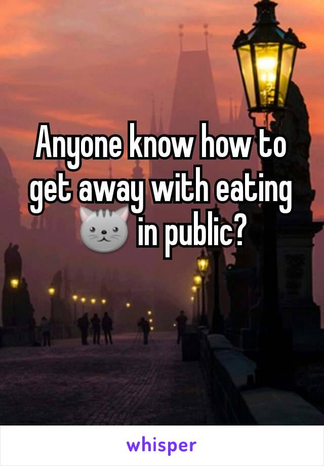 Anyone know how to get away with eating 🐱 in public?