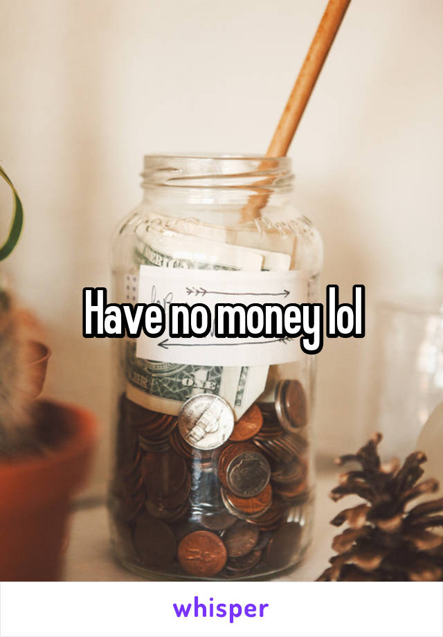 Have no money lol