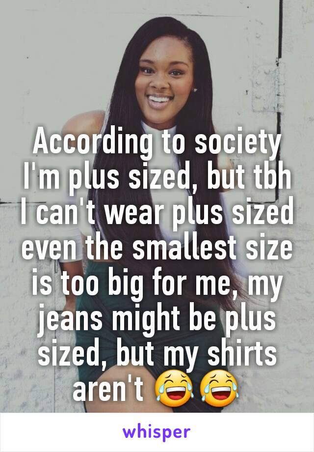 According to society I'm plus sized, but tbh I can't wear plus sized even the smallest size is too big for me, my jeans might be plus sized, but my shirts aren't 😂😂