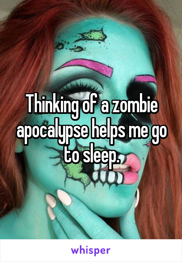 Thinking of a zombie apocalypse helps me go to sleep.