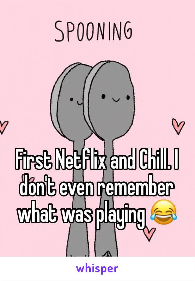 First Netflix and Chill. I don't even remember what was playing 😂