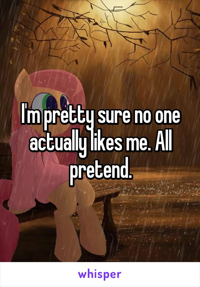 I'm pretty sure no one actually likes me. All pretend.