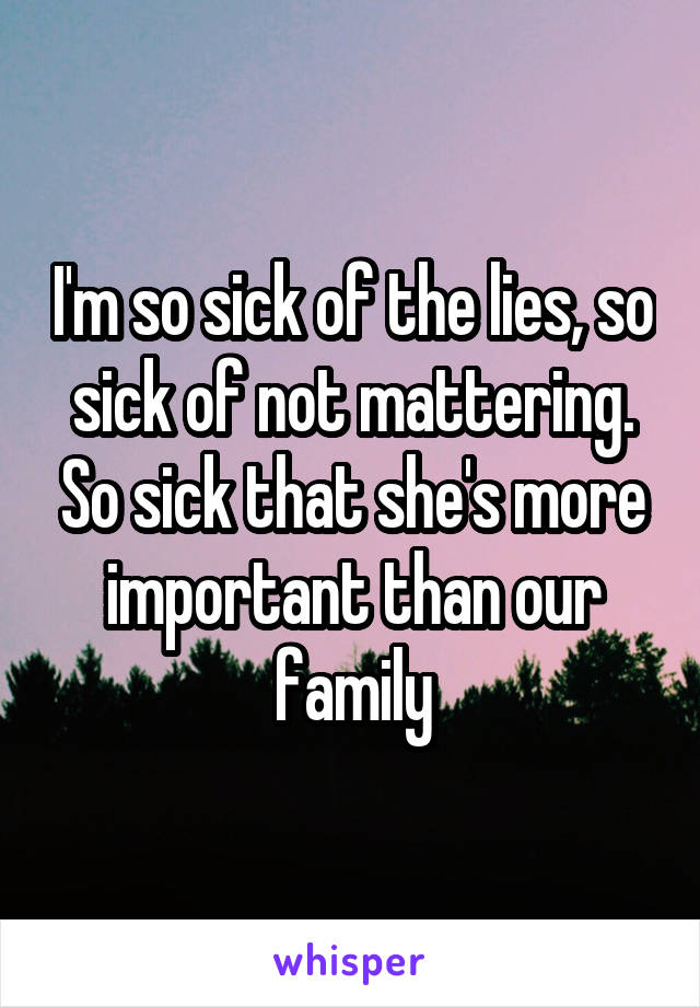 I'm so sick of the lies, so sick of not mattering. So sick that she's more important than our family