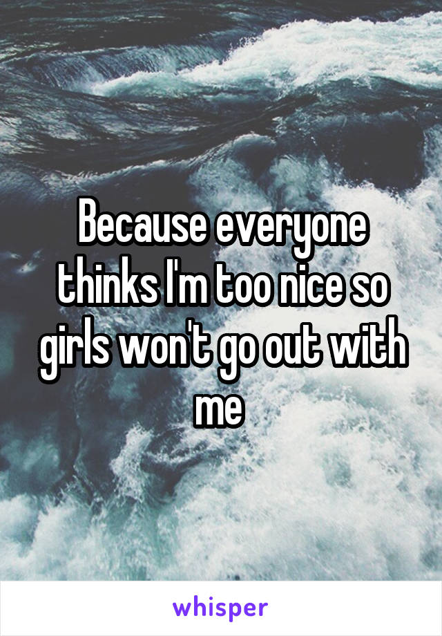 Because everyone thinks I'm too nice so girls won't go out with me 