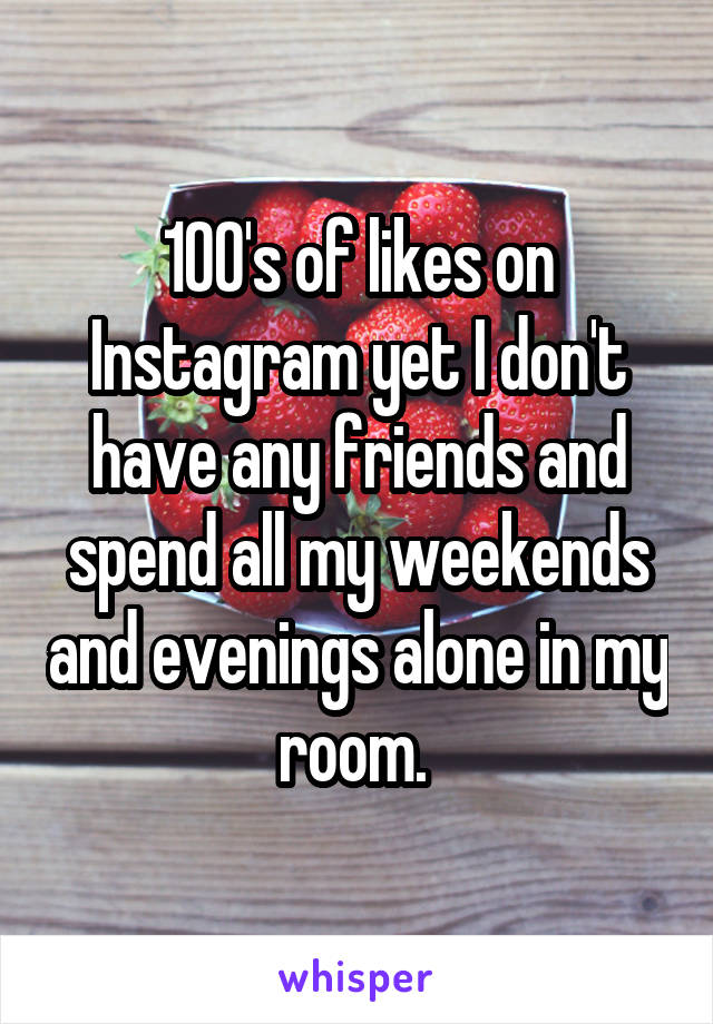 100's of likes on Instagram yet I don't have any friends and spend all my weekends and evenings alone in my room. 